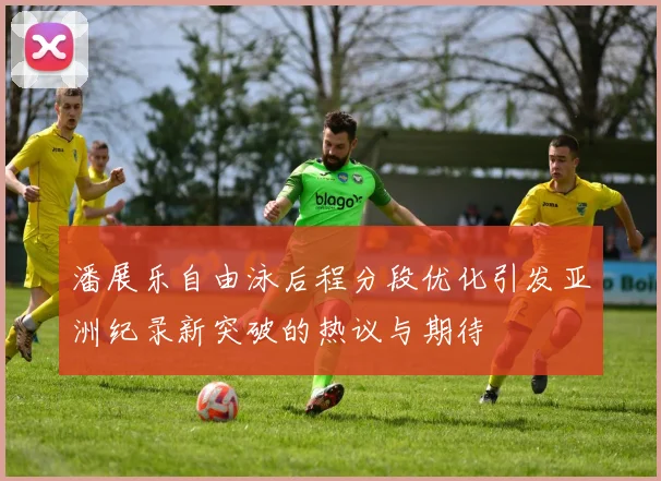潘展乐自由泳后程分段优化引发亚洲纪录新突破的热议与期待