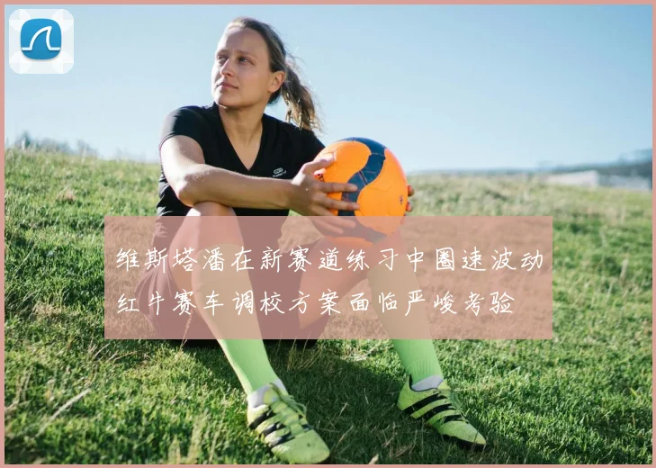 维斯塔潘在新赛道练习中圈速波动红牛赛车调校方案面临严峻考验